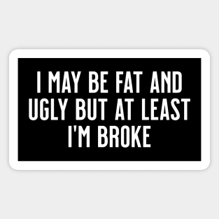 I May Be Fat and Ugly but At Least I'm Broke Magnet